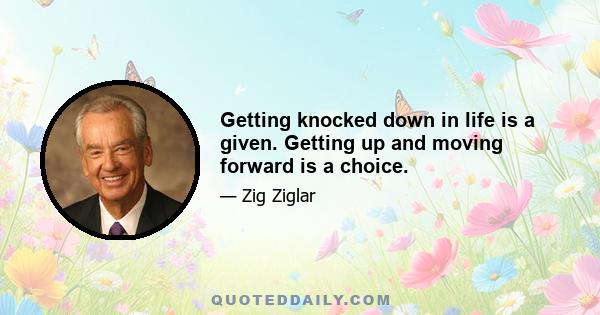 Getting knocked down in life is a given. Getting up and moving forward is a choice.