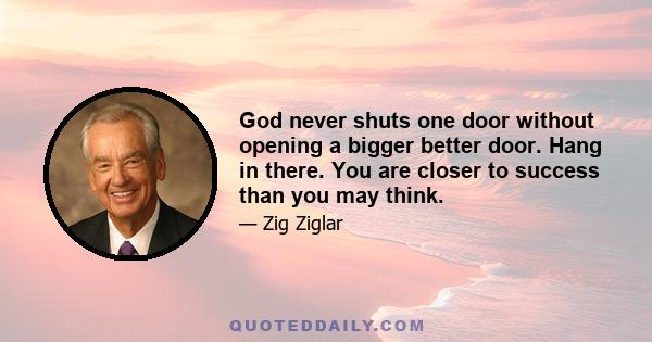 God never shuts one door without opening a bigger better door. Hang in there. You are closer to success than you may think.