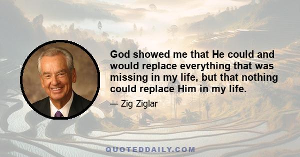 God showed me that He could and would replace everything that was missing in my life, but that nothing could replace Him in my life.