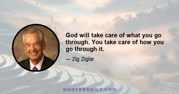 God will take care of what you go through. You take care of how you go through it.