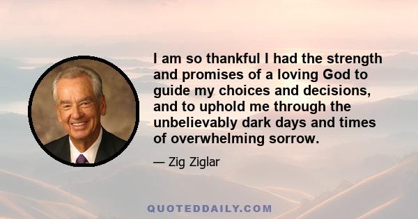 I am so thankful I had the strength and promises of a loving God to guide my choices and decisions, and to uphold me through the unbelievably dark days and times of overwhelming sorrow.