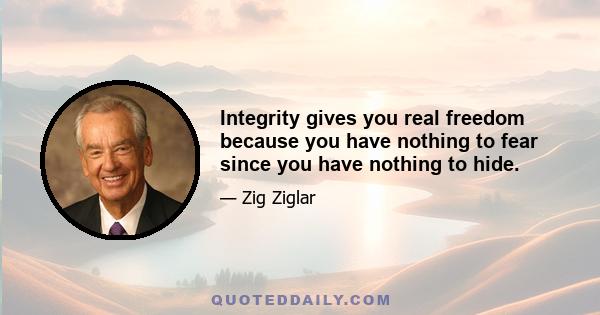 Integrity gives you real freedom because you have nothing to fear since you have nothing to hide.