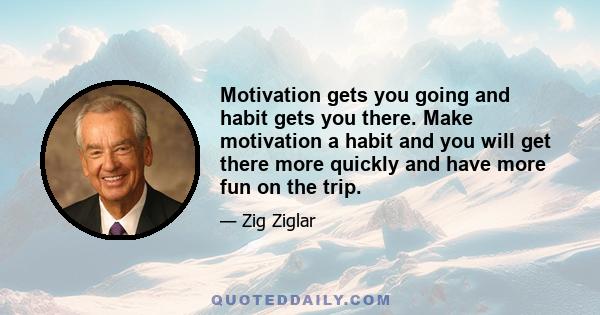 Motivation gets you going and habit gets you there. Make motivation a habit and you will get there more quickly and have more fun on the trip.