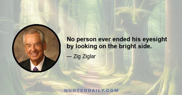 No person ever ended his eyesight by looking on the bright side.