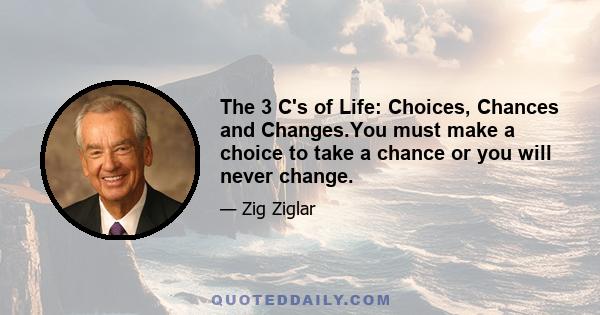 The 3 C's of Life: Choices, Chances and Changes.You must make a choice to take a chance or you will never change.