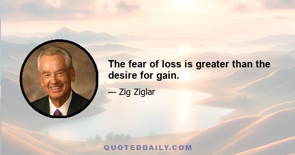 The fear of loss is greater than the desire for gain.