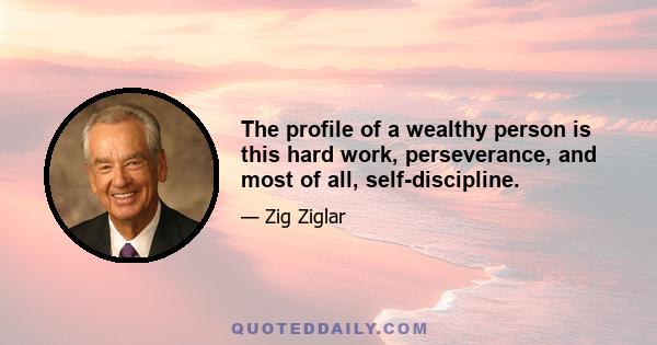 The profile of a wealthy person is this hard work, perseverance, and most of all, self-discipline.