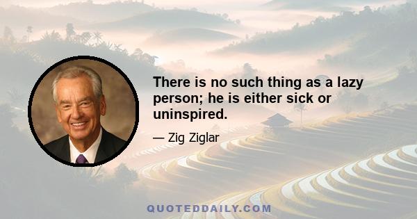 There is no such thing as a lazy person; he is either sick or uninspired.