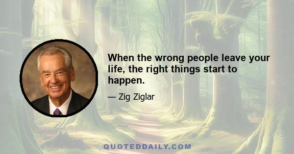 When the wrong people leave your life, the right things start to happen.