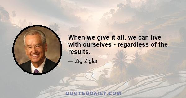 When we give it all, we can live with ourselves - regardless of the results.