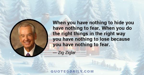 When you have nothing to hide you have nothing to fear. When you do the right things in the right way you have nothing to lose because you have nothing to fear.