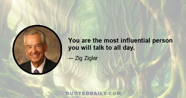 You are the most influential person you will talk to all day.