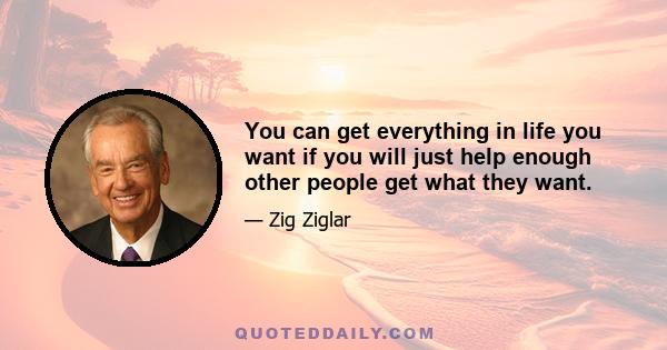 You can get everything in life you want if you will just help enough other people get what they want.