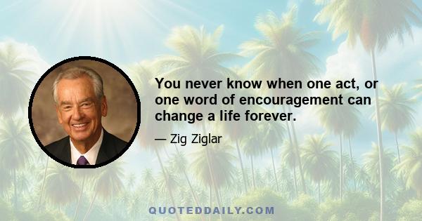 You never know when one act, or one word of encouragement can change a life forever.