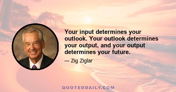 Your input determines your outlook. Your outlook determines your output, and your output determines your future.