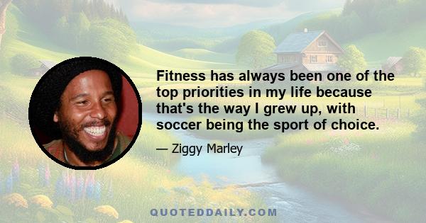 Fitness has always been one of the top priorities in my life because that's the way I grew up, with soccer being the sport of choice.