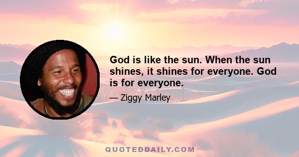 God is like the sun. When the sun shines, it shines for everyone. God is for everyone.