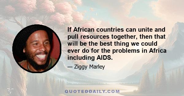 If African countries can unite and pull resources together, then that will be the best thing we could ever do for the problems in Africa including AIDS.