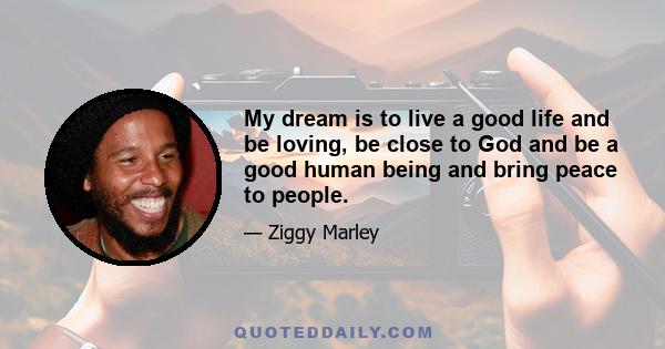 My dream is to live a good life and be loving, be close to God and be a good human being and bring peace to people.