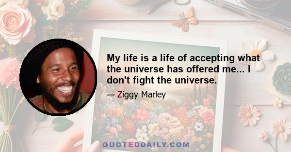 My life is a life of accepting what the universe has offered me... I don't fight the universe.