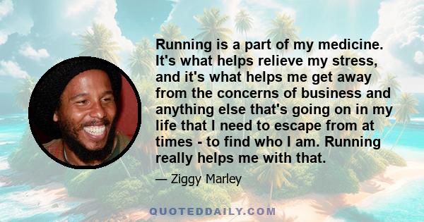 Running is a part of my medicine. It's what helps relieve my stress, and it's what helps me get away from the concerns of business and anything else that's going on in my life that I need to escape from at times - to