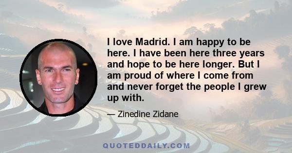 I love Madrid. I am happy to be here. I have been here three years and hope to be here longer. But I am proud of where I come from and never forget the people I grew up with.