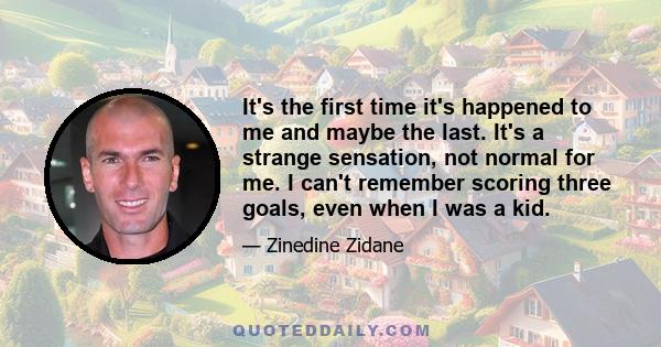 It's the first time it's happened to me and maybe the last. It's a strange sensation, not normal for me. I can't remember scoring three goals, even when I was a kid.