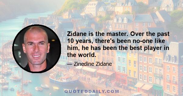 Zidane is the master. Over the past 10 years, there's been no-one like him, he has been the best player in the world.