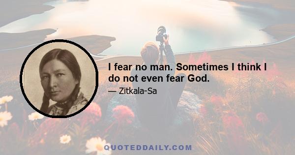 I fear no man. Sometimes I think I do not even fear God.