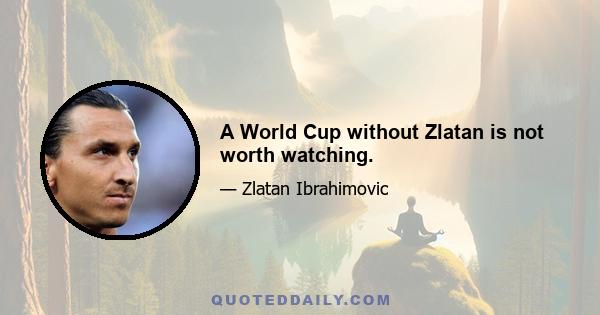 A World Cup without Zlatan is not worth watching.