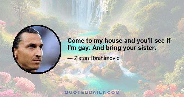 Come to my house and you'll see if I'm gay. And bring your sister.