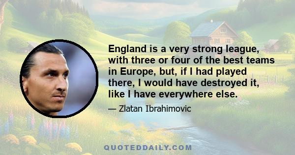 England is a very strong league, with three or four of the best teams in Europe, but, if I had played there, I would have destroyed it, like I have everywhere else.