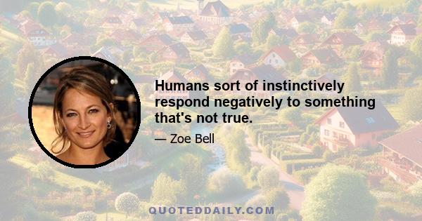 Humans sort of instinctively respond negatively to something that's not true.