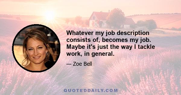 Whatever my job description consists of, becomes my job. Maybe it's just the way I tackle work, in general.