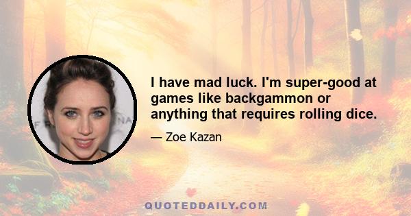 I have mad luck. I'm super-good at games like backgammon or anything that requires rolling dice.
