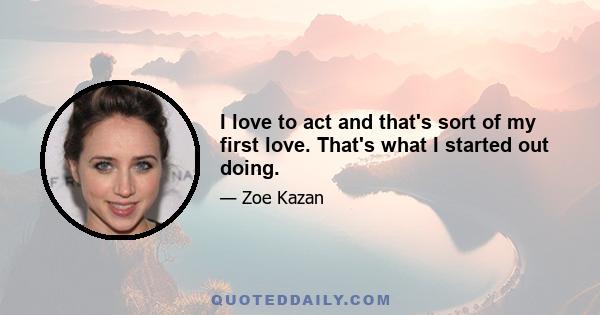 I love to act and that's sort of my first love. That's what I started out doing.