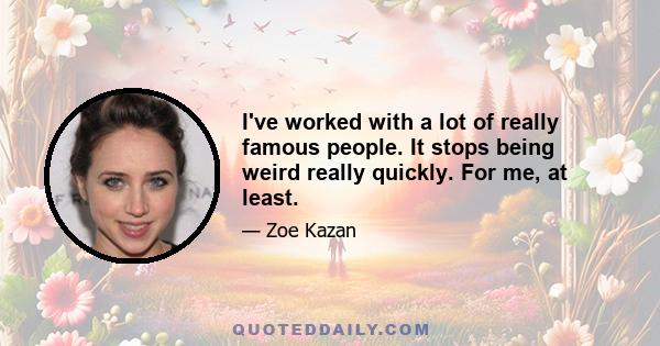 I've worked with a lot of really famous people. It stops being weird really quickly. For me, at least.