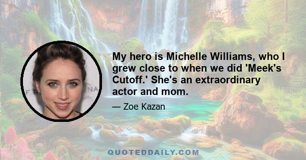 My hero is Michelle Williams, who I grew close to when we did 'Meek's Cutoff.' She's an extraordinary actor and mom.