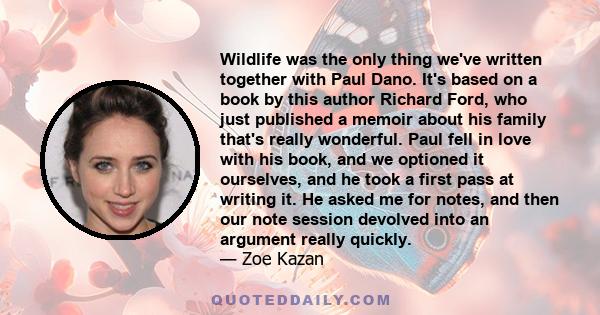 Wildlife was the only thing we've written together with Paul Dano. It's based on a book by this author Richard Ford, who just published a memoir about his family that's really wonderful. Paul fell in love with his book, 