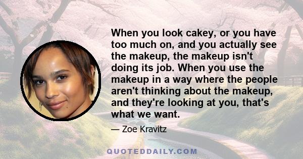 When you look cakey, or you have too much on, and you actually see the makeup, the makeup isn't doing its job. When you use the makeup in a way where the people aren't thinking about the makeup, and they're looking at