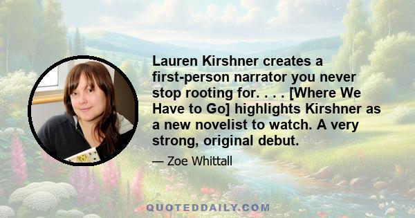 Lauren Kirshner creates a first-person narrator you never stop rooting for. . . . [Where We Have to Go] highlights Kirshner as a new novelist to watch. A very strong, original debut.