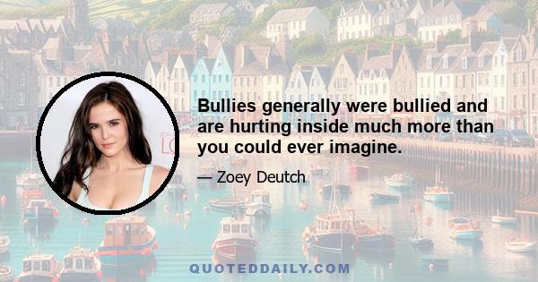 Bullies generally were bullied and are hurting inside much more than you could ever imagine.