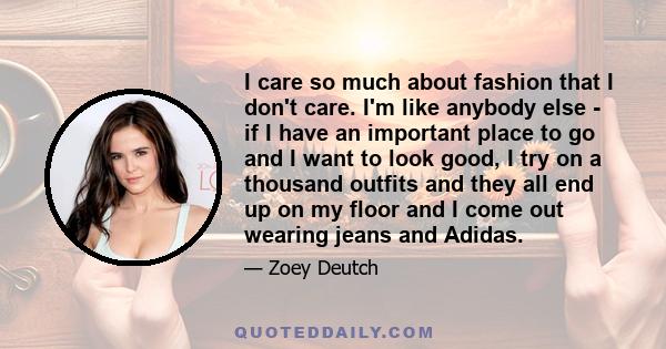 I care so much about fashion that I don't care. I'm like anybody else - if I have an important place to go and I want to look good, I try on a thousand outfits and they all end up on my floor and I come out wearing