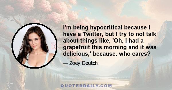 I'm being hypocritical because I have a Twitter, but I try to not talk about things like, 'Oh, I had a grapefruit this morning and it was delicious,' because, who cares?