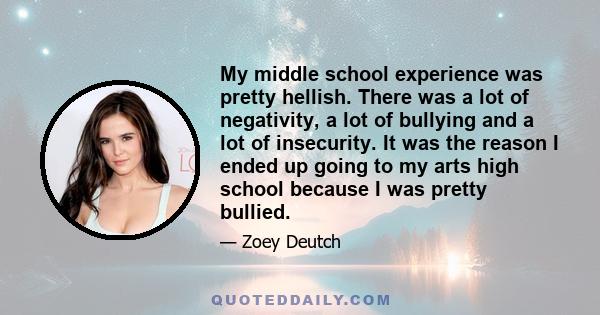 My middle school experience was pretty hellish. There was a lot of negativity, a lot of bullying and a lot of insecurity. It was the reason I ended up going to my arts high school because I was pretty bullied.