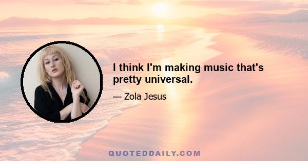I think I'm making music that's pretty universal.