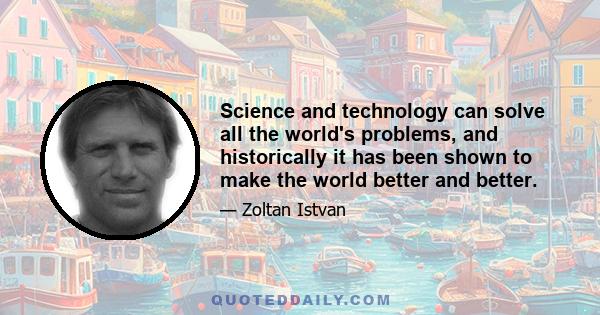 Science and technology can solve all the world's problems, and historically it has been shown to make the world better and better.