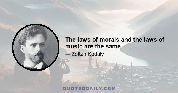 The laws of morals and the laws of music are the same