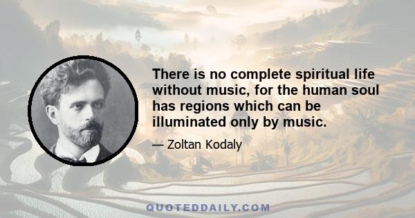 There is no complete spiritual life without music, for the human soul has regions which can be illuminated only by music.