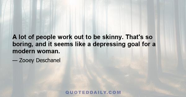 A lot of people work out to be skinny. That's so boring, and it seems like a depressing goal for a modern woman.